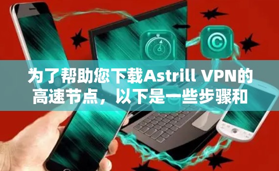 为了帮助您下载Astrill VPN的高速节点，以下是一些步骤和建议