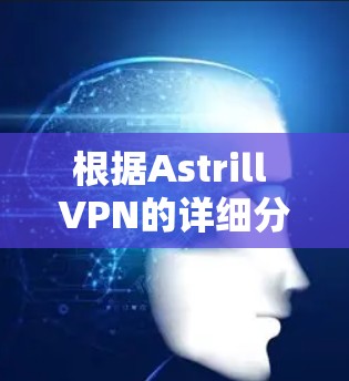 根据Astrill VPN的详细分析，以下是推荐的高速VPN平台和选择建议