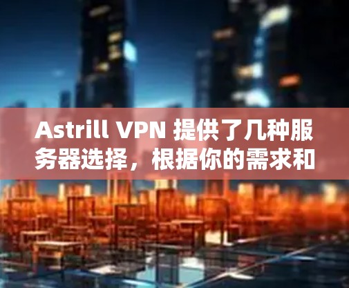 Astrill VPN 提供了几种服务器选择，根据你的需求和网络情况，您可以选择合适的服务器。以下是一些关键点和建议