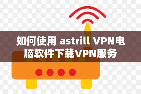 如何使用 astrill VPN电脑软件下载VPN服务 如何使用 astrill VPN电脑软件下载VPN服务