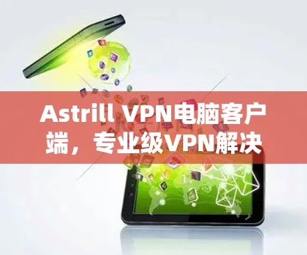 Astrill VPN电脑客户端，专业级VPN解决方案，轻松远程办公和视频会议
