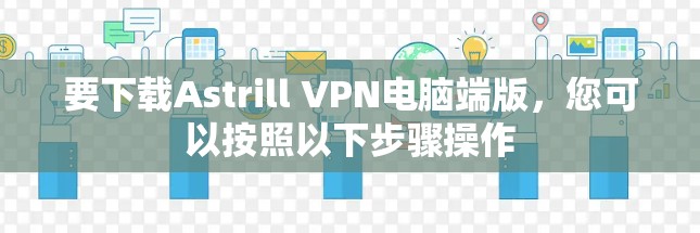 要下载Astrill VPN电脑端版,您可以按照以下步骤操作 要下载Astrill VPN电脑端版,您可以按照以下步骤操作