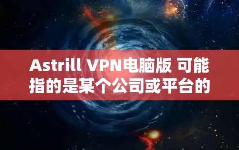 Astrill VPN电脑版 可能指的是某个公司或平台的电脑版VPN软件。如果没有更多的上下文，我无法提供具体的指导。以下是一些常见的VPN电脑版的应用场景和步骤，供您参考