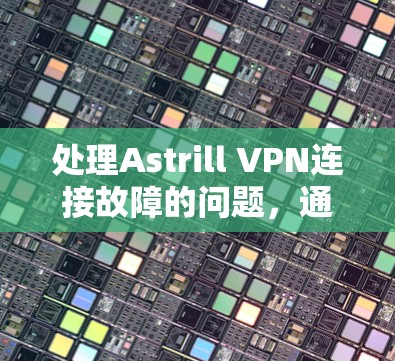 处理Astrill VPN连接故障的问题，通常需要从多个角度进行排查和解决。以下是一些常见的步骤
