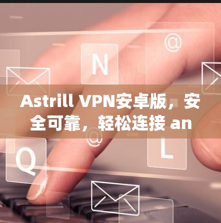 Astrill VPN安卓版，安全可靠，轻松连接 anywhere