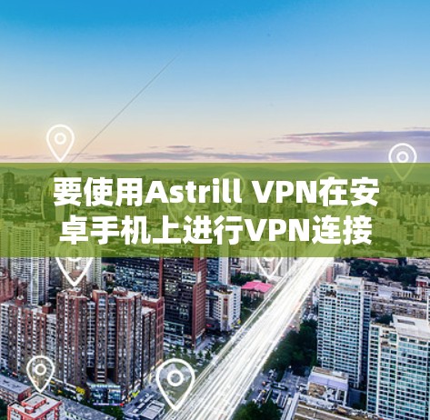 要使用Astrill VPN在安卓手机上进行VPN连接，您可以按照以下步骤操作
