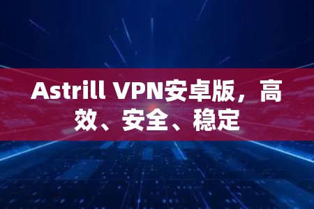 Astrill VPN安卓版，高效、安全、稳定