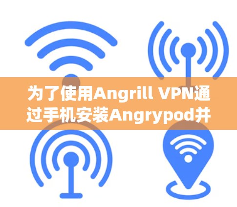 为了使用Angrill VPN通过手机安装Angrypod并连接到服务器，按照以下步骤操作