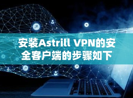 安装Astrill VPN的安全客户端的步骤如下