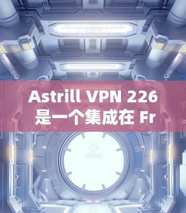 Astrill VPN 226 是一个集成在 FreeTV network 的新版本，旨在提供安全、高效和易用的VPN服务。以下是一步步的指南，帮助你下载并安装该软件