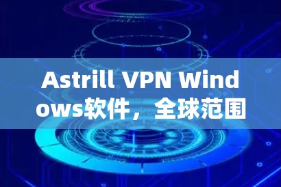 Astrill VPN Windows软件，全球范围内的VPN解决方案推荐