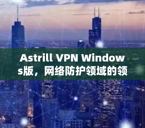 Astrill VPN Windows版,网络防护领域的领先解决方案 Astrill VPN Windows版,网络防护领域的领先解决方案