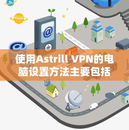 使用Astrill VPN的电脑设置方法主要包括以下步骤