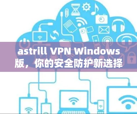 astrill VPN Windows版,你的安全防护新选择 astrill VPN Windows版,你的安全防护新选择