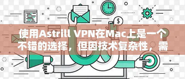 使用Astrill VPN在Mac上是一个不错的选择，但因技术复杂性，需要仔细操作以确保安全和流畅的使用。以下是一个清晰的指南，帮助你顺利开始使用