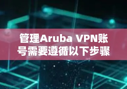 管理Aruba VPN账号需要遵循以下步骤，以确保安全和权限正确配置