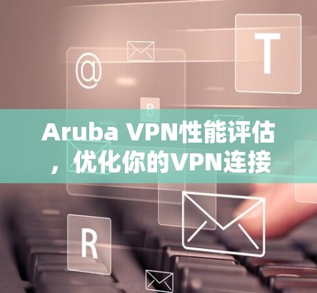 Aruba VPN性能评估，优化你的VPN连接