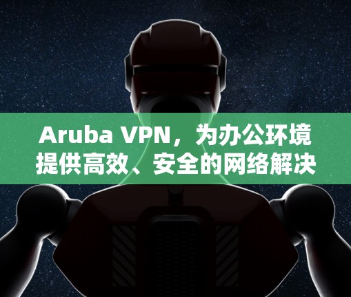 Aruba VPN,为办公环境提供高效、安全的网络解决方案 Aruba VPN,为办公环境提供高效、安全的网络解决方案