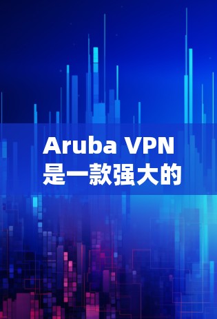 Aruba VPN 是一款强大的端到端加密 VPN 应用，适合企业级远程访问。以下是下载并使用 Aruba VPN 的步骤和教程