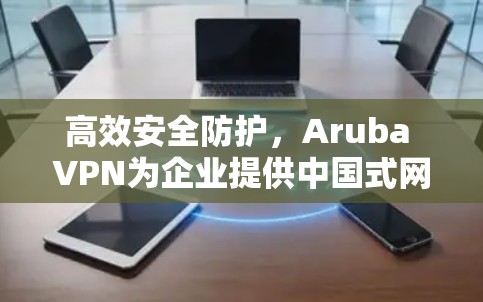 高效安全防护，Aruba VPN为企业提供中国式网络安全服务