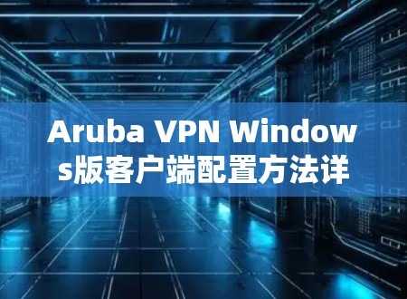 Aruba VPN Windows版客户端配置方法详解