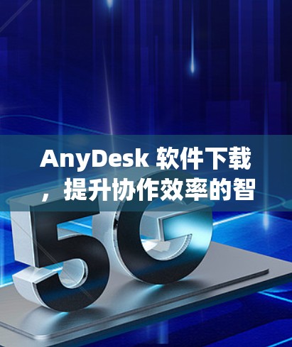 AnyDesk 软件下载，提升协作效率的智能工具
