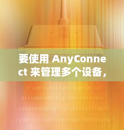 要使用 AnyConnect 来管理多个设备，您可以按照以下步骤进行操作