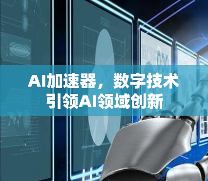 AI加速器,数字技术引领AI领域创新 AI加速器,数字技术引领AI领域创新