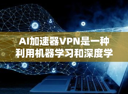 AI加速器VPN是一种利用机器学习和深度学习技术优化VPN性能的工具。以下是详细的步骤指南