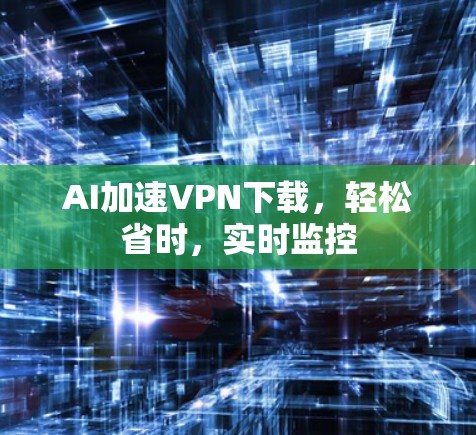 AI加速VPN下载，轻松省时，实时监控