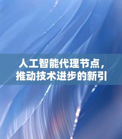 人工智能代理节点，推动技术进步的新引擎