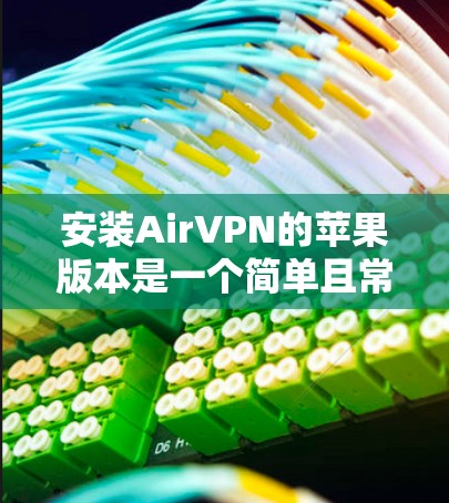安装AirVPN的苹果版本是一个简单且常见的步骤，以下是详细的指南