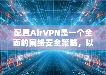 配置AirVPN是一个全面的网络安全策略，以下是详细的步骤和注意事项
