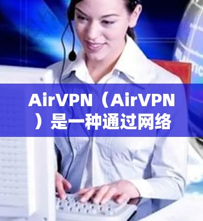 AirVPN（AirVPN）是一种通过网络设备连接外部VPN软件的工具，旨在保护个人隐私并提供安全的网络连接。以下是关于AirVPN科学上网的详细步骤指南