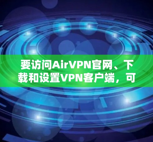 要访问AirVPN官网、下载和设置VPN客户端，可以按照以下步骤进行
