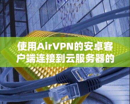 使用AirVPN的安卓客户端连接到云服务器的步骤如下 使用AirVPN的安卓客户端连接到云服务器的步骤如下