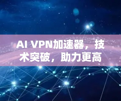 AI VPN加速器，技术突破，助力更高速的网络连接