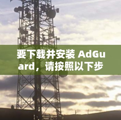要下载并安装 AdGuard，请按照以下步骤操作