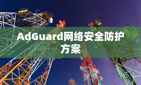 AdGuard网络安全防护方案
