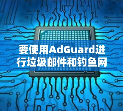 要使用AdGuard进行垃圾邮件和钓鱼网站拦截，您可以按照以下步骤操作