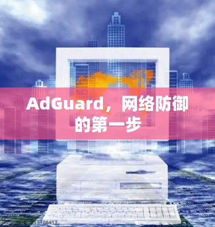 AdGuard,网络防御的第一步 AdGuard,网络防御的第一步