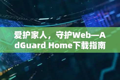 爱护家人,守护Web—AdGuard Home下载指南 爱护家人,守护Web—AdGuard Home下载指南
