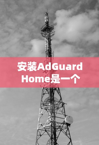 安装AdGuard Home是一个安全且有效的步骤，确保你的设备能够安全运行该软件。以下是一个详细的安装指南
