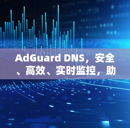 AdGuard DNS，安全、高效、实时监控，助力通信网络优化