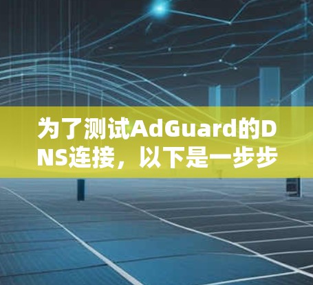 为了测试AdGuard的DNS连接,以下是一步步的指导 为了测试AdGuard的DNS连接,以下是一步步的指导