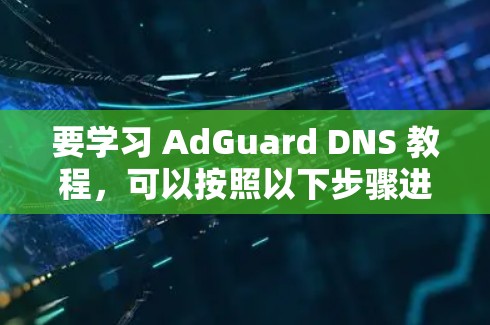 要学习 AdGuard DNS 教程，可以按照以下步骤进行