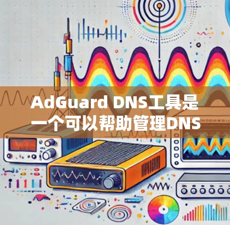 AdGuard DNS工具是一个可以帮助管理DNS的工具，主要功能包括IP重分配和DNS重映射。以下是详细的使用步骤和解释