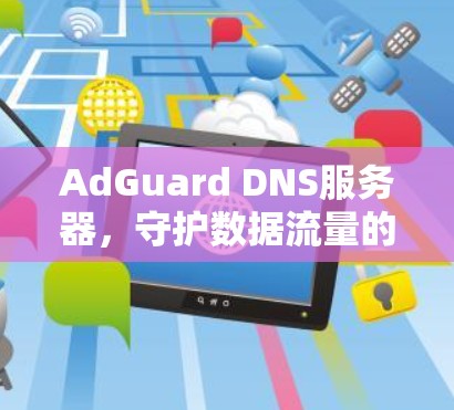 AdGuard DNS服务器，守护数据流量的安全与合规