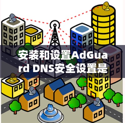 安装和设置AdGuard DNS安全设置是一个系统的过程,以下是详细的步骤指南 安装和设置AdGuard DNS安全设置是一个系统的过程,以下是详细的步骤指南