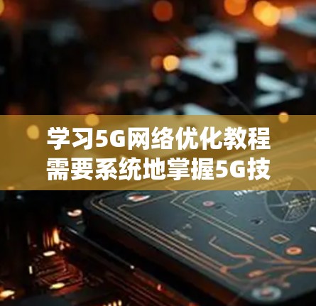 学习5G网络优化教程需要系统地掌握5G技术的基本原理、信号处理方法以及算法优化。以下是一个有条理的学习计划,帮助你逐步掌握5G网络优化 学习5G网络优化教程需要系统地掌握5G技术的基本原理、信号处理方法以及算法优化。以下是一个有条理的学习计划,帮助你逐步掌握5G网络优化